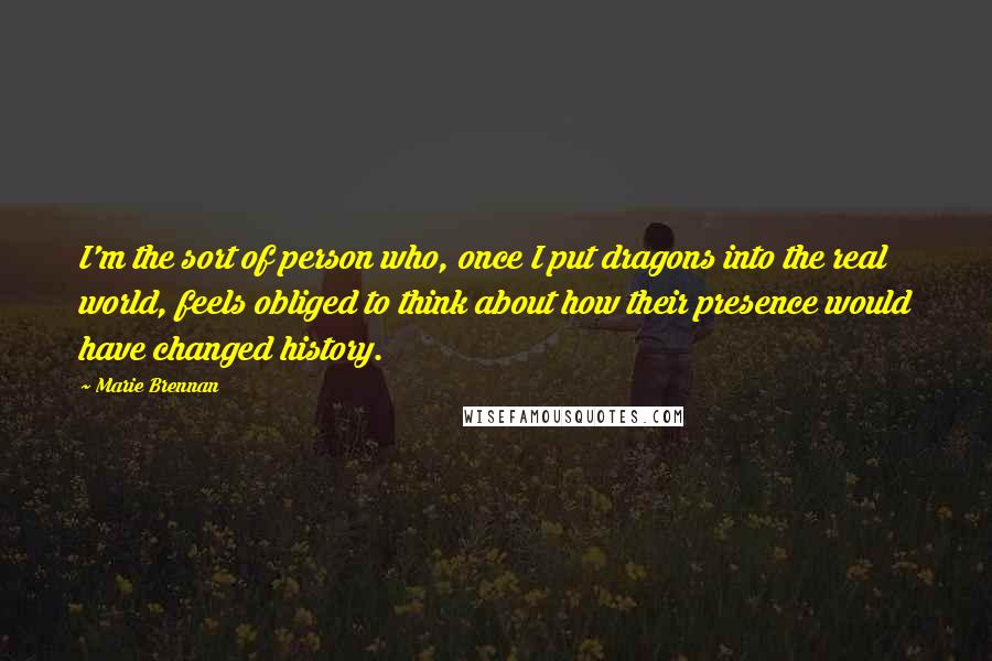 Marie Brennan Quotes: I'm the sort of person who, once I put dragons into the real world, feels obliged to think about how their presence would have changed history.