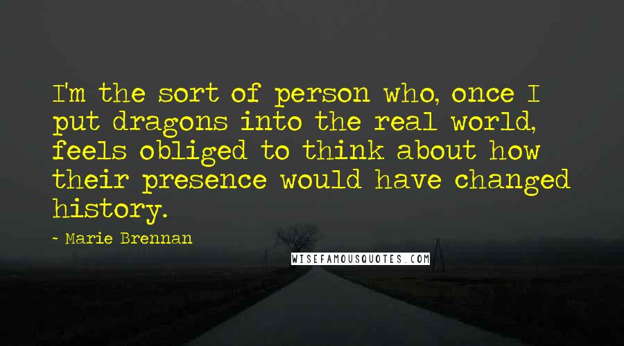 Marie Brennan Quotes: I'm the sort of person who, once I put dragons into the real world, feels obliged to think about how their presence would have changed history.