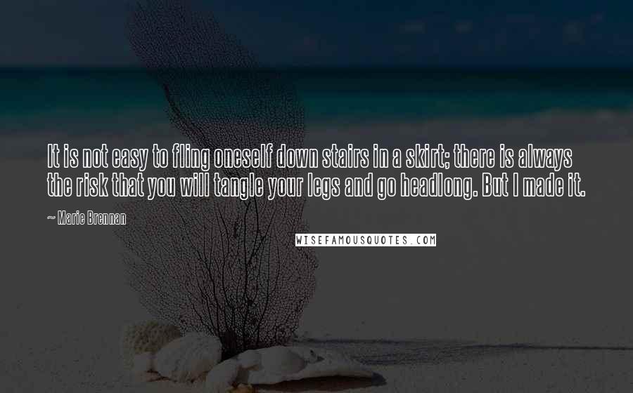 Marie Brennan Quotes: It is not easy to fling oneself down stairs in a skirt; there is always the risk that you will tangle your legs and go headlong. But I made it.