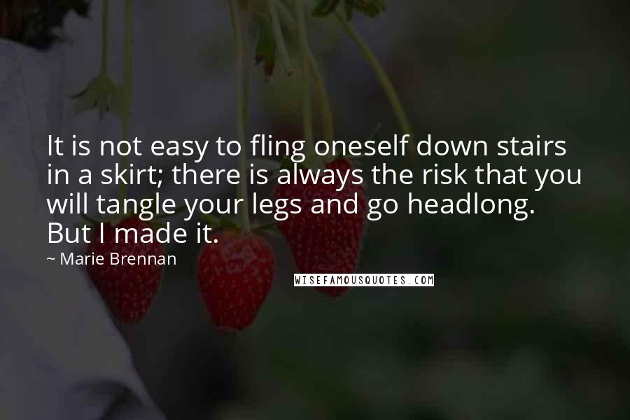 Marie Brennan Quotes: It is not easy to fling oneself down stairs in a skirt; there is always the risk that you will tangle your legs and go headlong. But I made it.