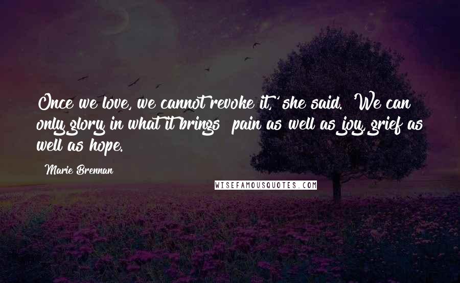 Marie Brennan Quotes: Once we love, we cannot revoke it,' she said. 'We can only glory in what it brings  pain as well as joy, grief as well as hope.