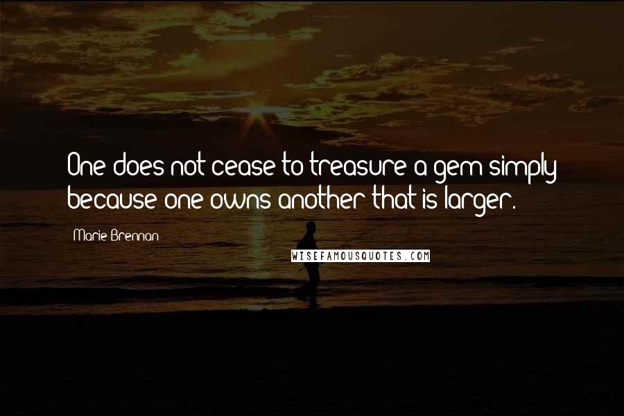 Marie Brennan Quotes: One does not cease to treasure a gem simply because one owns another that is larger.