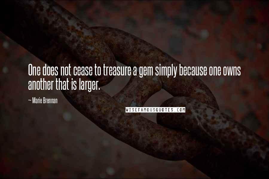 Marie Brennan Quotes: One does not cease to treasure a gem simply because one owns another that is larger.