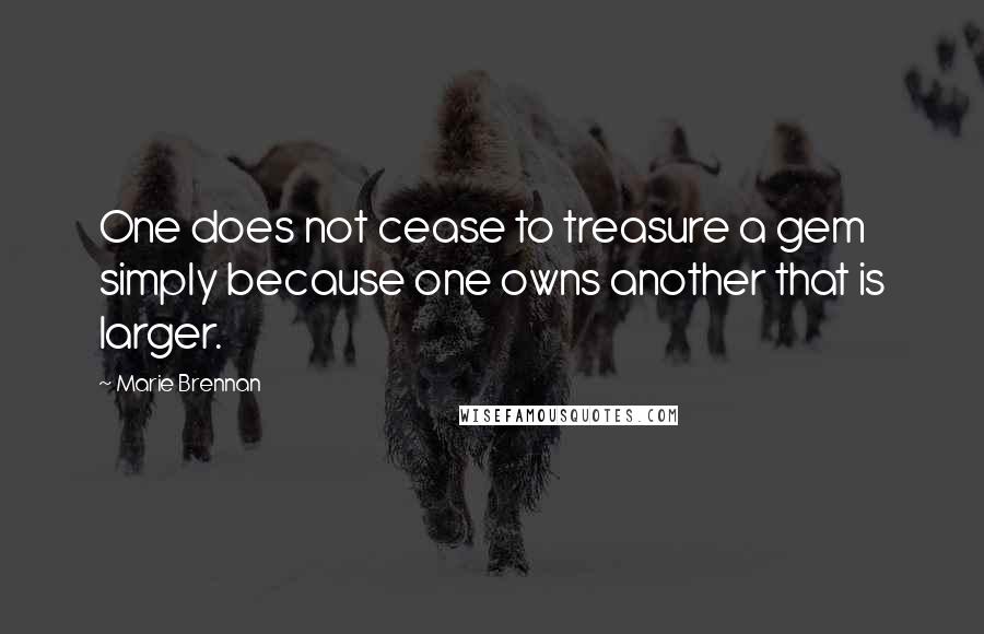 Marie Brennan Quotes: One does not cease to treasure a gem simply because one owns another that is larger.