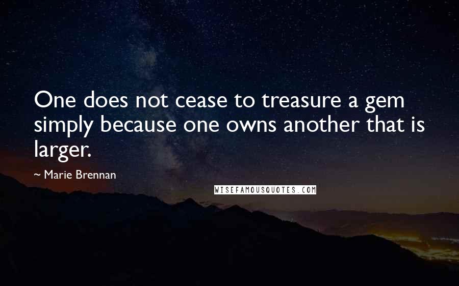 Marie Brennan Quotes: One does not cease to treasure a gem simply because one owns another that is larger.