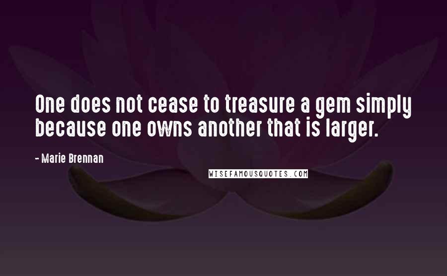 Marie Brennan Quotes: One does not cease to treasure a gem simply because one owns another that is larger.