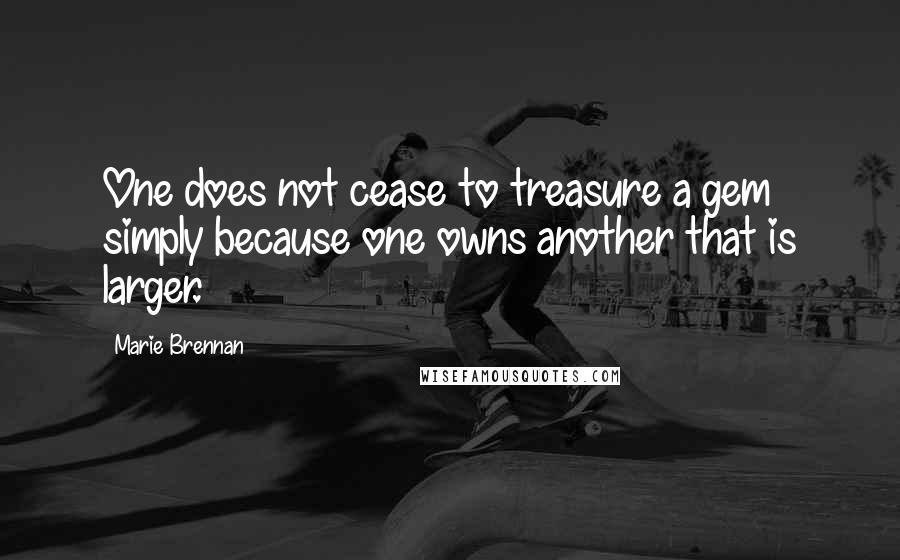 Marie Brennan Quotes: One does not cease to treasure a gem simply because one owns another that is larger.