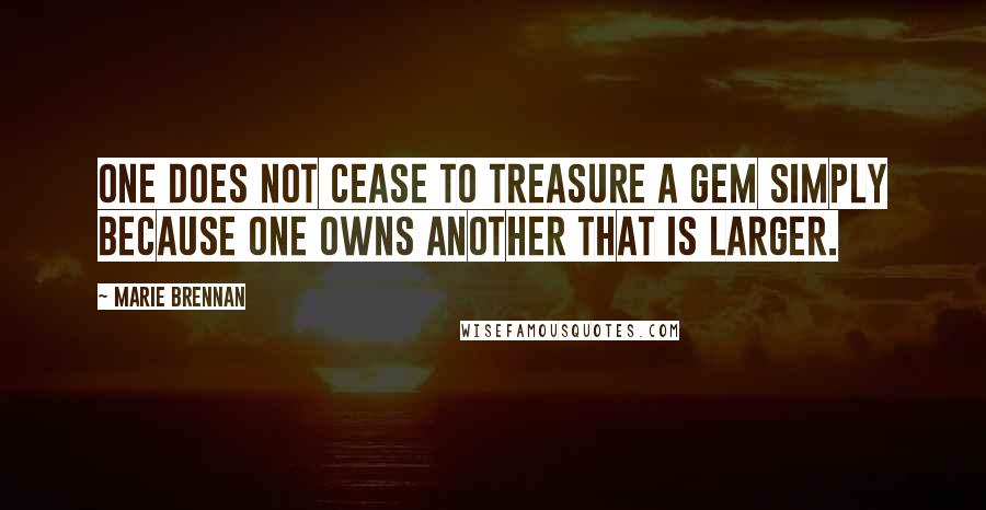 Marie Brennan Quotes: One does not cease to treasure a gem simply because one owns another that is larger.