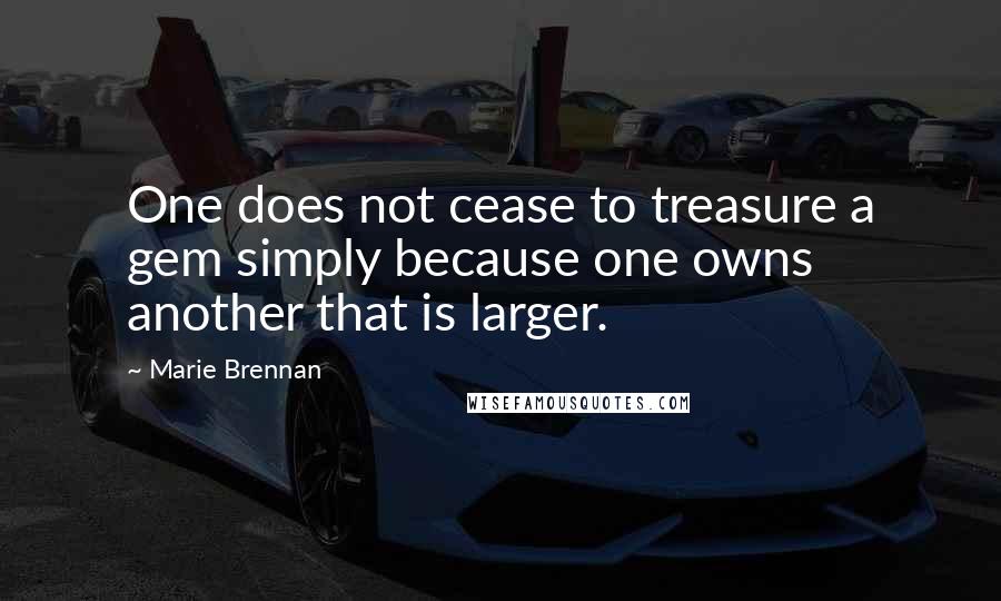 Marie Brennan Quotes: One does not cease to treasure a gem simply because one owns another that is larger.