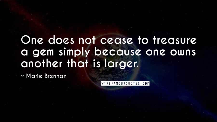 Marie Brennan Quotes: One does not cease to treasure a gem simply because one owns another that is larger.