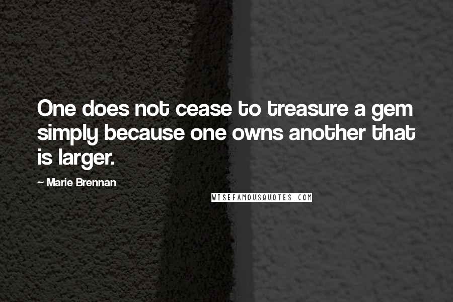 Marie Brennan Quotes: One does not cease to treasure a gem simply because one owns another that is larger.