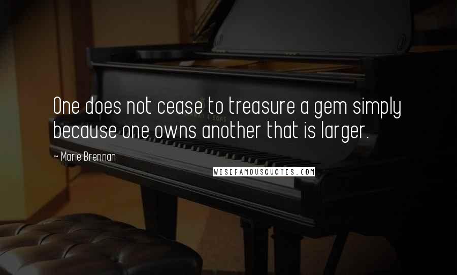 Marie Brennan Quotes: One does not cease to treasure a gem simply because one owns another that is larger.