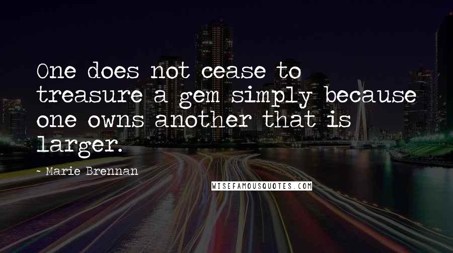 Marie Brennan Quotes: One does not cease to treasure a gem simply because one owns another that is larger.