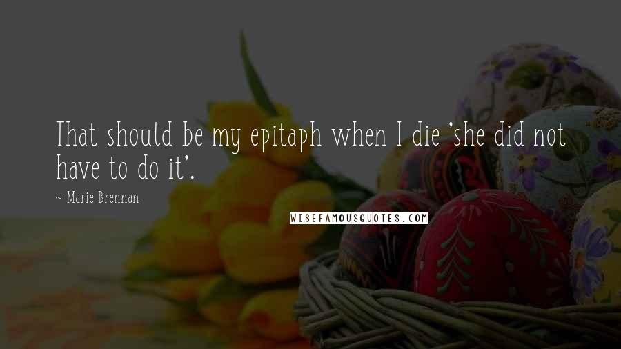 Marie Brennan Quotes: That should be my epitaph when I die 'she did not have to do it'.