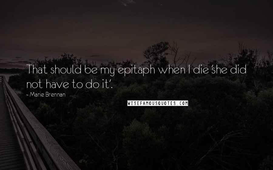 Marie Brennan Quotes: That should be my epitaph when I die 'she did not have to do it'.