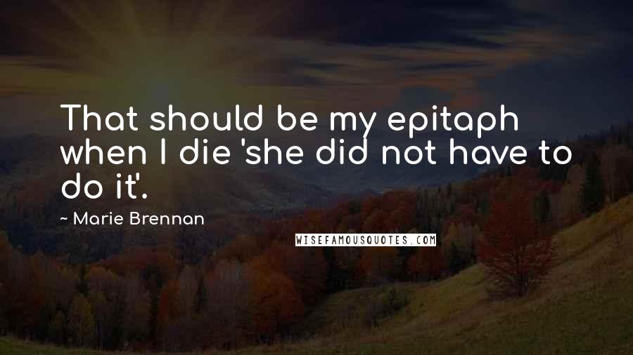 Marie Brennan Quotes: That should be my epitaph when I die 'she did not have to do it'.