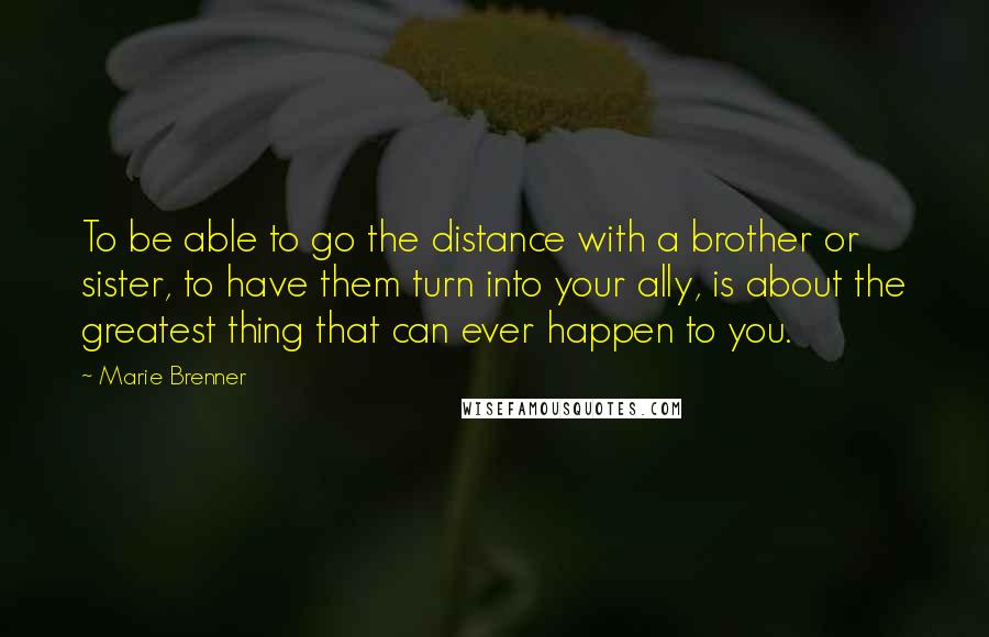 Marie Brenner Quotes: To be able to go the distance with a brother or sister, to have them turn into your ally, is about the greatest thing that can ever happen to you.