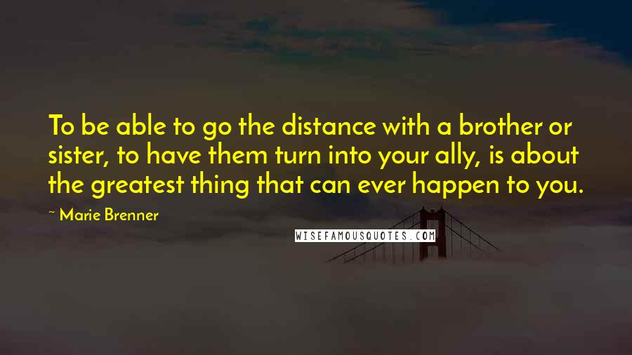 Marie Brenner Quotes: To be able to go the distance with a brother or sister, to have them turn into your ally, is about the greatest thing that can ever happen to you.