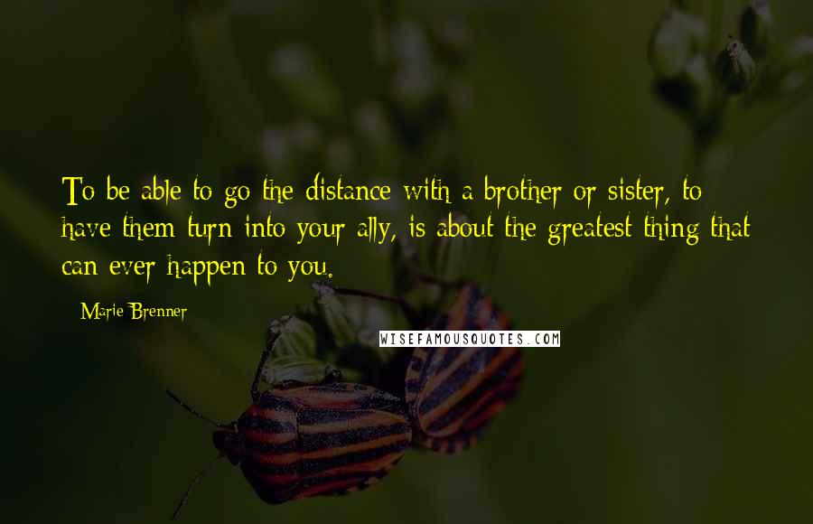 Marie Brenner Quotes: To be able to go the distance with a brother or sister, to have them turn into your ally, is about the greatest thing that can ever happen to you.