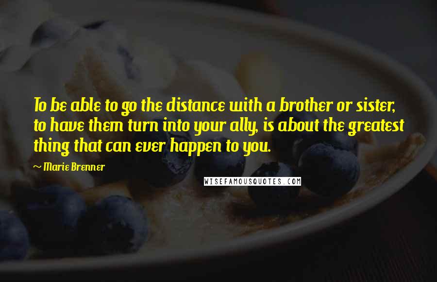 Marie Brenner Quotes: To be able to go the distance with a brother or sister, to have them turn into your ally, is about the greatest thing that can ever happen to you.