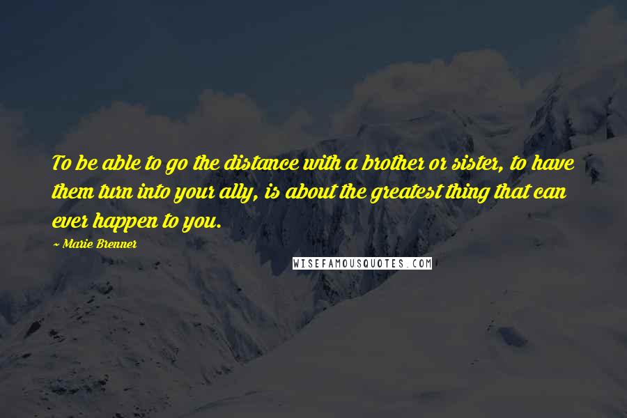 Marie Brenner Quotes: To be able to go the distance with a brother or sister, to have them turn into your ally, is about the greatest thing that can ever happen to you.