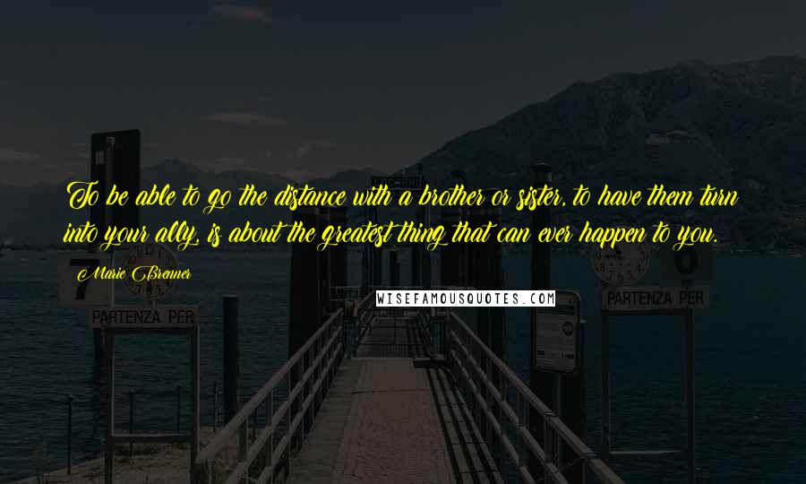 Marie Brenner Quotes: To be able to go the distance with a brother or sister, to have them turn into your ally, is about the greatest thing that can ever happen to you.