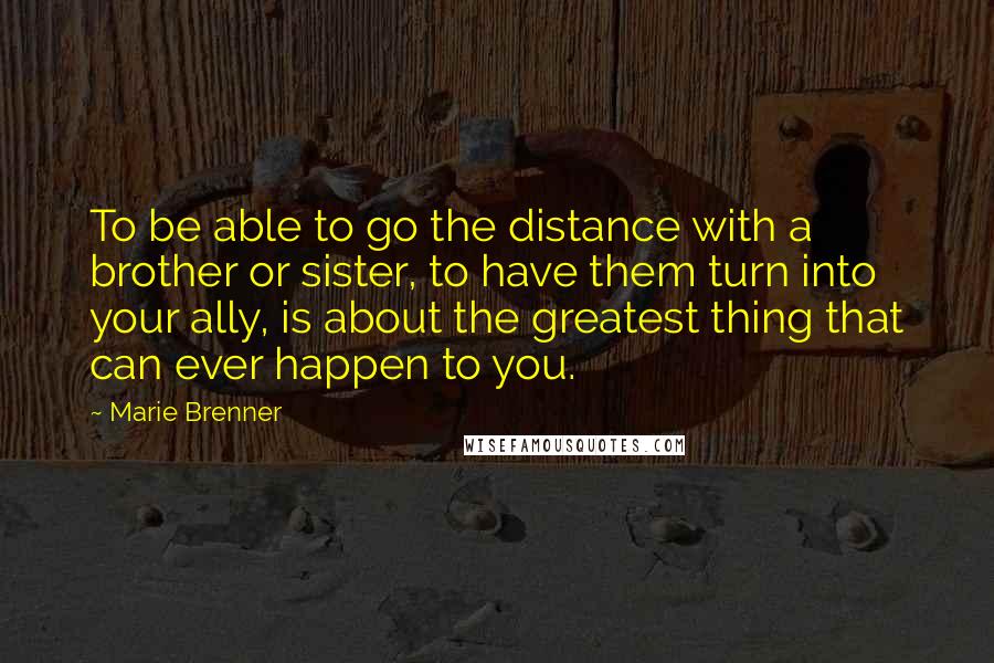Marie Brenner Quotes: To be able to go the distance with a brother or sister, to have them turn into your ally, is about the greatest thing that can ever happen to you.