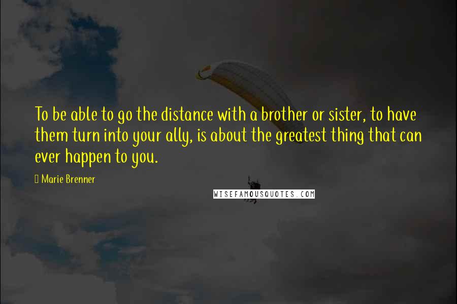 Marie Brenner Quotes: To be able to go the distance with a brother or sister, to have them turn into your ally, is about the greatest thing that can ever happen to you.