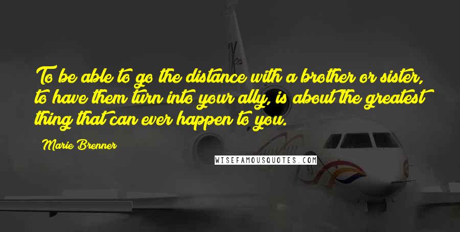 Marie Brenner Quotes: To be able to go the distance with a brother or sister, to have them turn into your ally, is about the greatest thing that can ever happen to you.