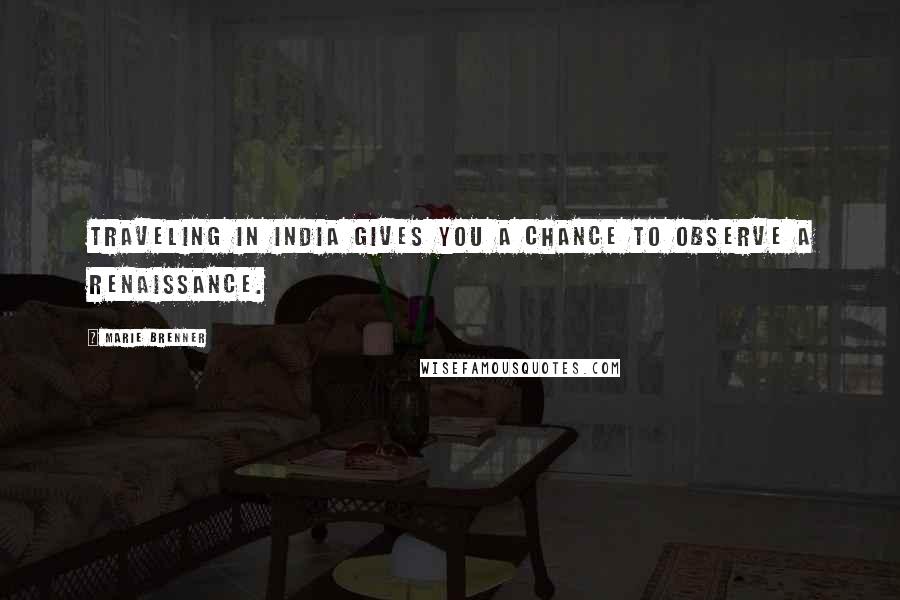 Marie Brenner Quotes: Traveling in India gives you a chance to observe a renaissance.