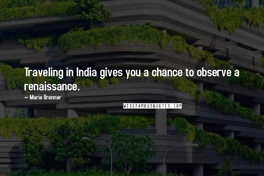 Marie Brenner Quotes: Traveling in India gives you a chance to observe a renaissance.