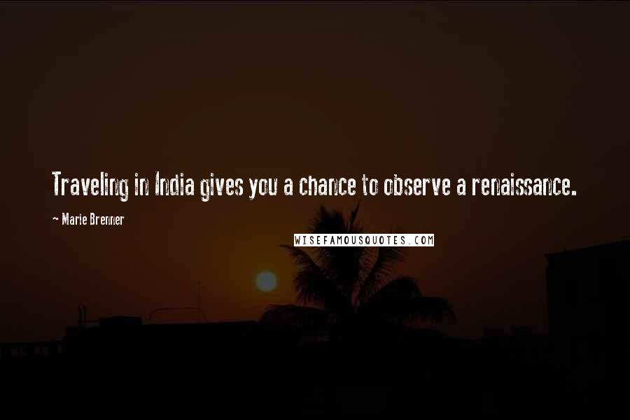 Marie Brenner Quotes: Traveling in India gives you a chance to observe a renaissance.