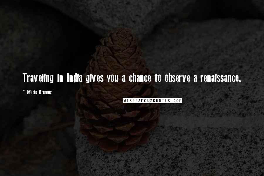 Marie Brenner Quotes: Traveling in India gives you a chance to observe a renaissance.