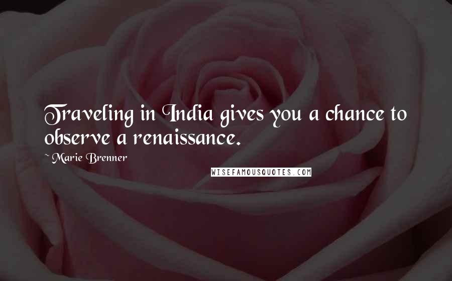 Marie Brenner Quotes: Traveling in India gives you a chance to observe a renaissance.