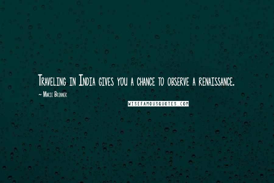 Marie Brenner Quotes: Traveling in India gives you a chance to observe a renaissance.