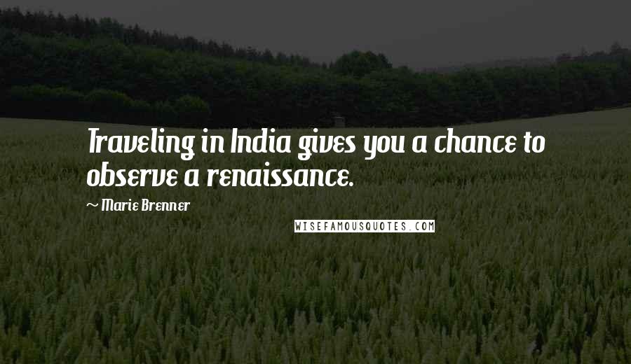 Marie Brenner Quotes: Traveling in India gives you a chance to observe a renaissance.