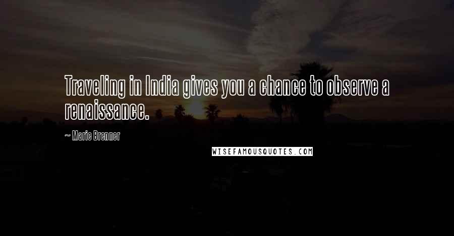 Marie Brenner Quotes: Traveling in India gives you a chance to observe a renaissance.