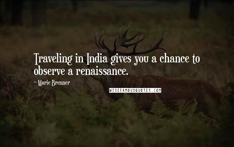 Marie Brenner Quotes: Traveling in India gives you a chance to observe a renaissance.