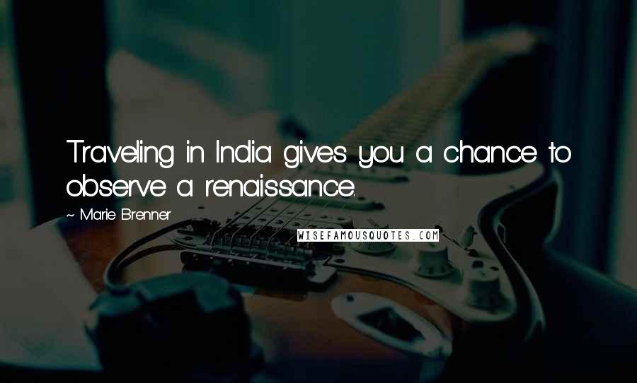 Marie Brenner Quotes: Traveling in India gives you a chance to observe a renaissance.