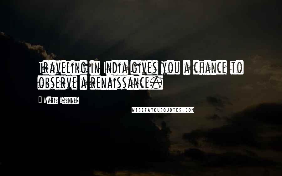 Marie Brenner Quotes: Traveling in India gives you a chance to observe a renaissance.