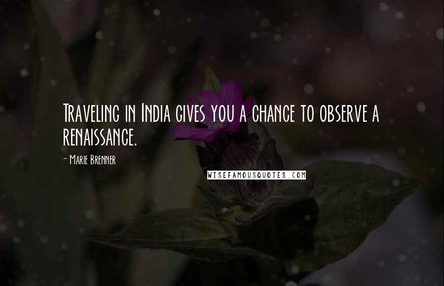 Marie Brenner Quotes: Traveling in India gives you a chance to observe a renaissance.