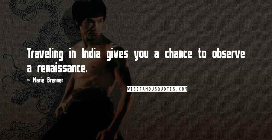 Marie Brenner Quotes: Traveling in India gives you a chance to observe a renaissance.