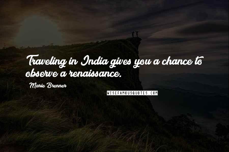 Marie Brenner Quotes: Traveling in India gives you a chance to observe a renaissance.