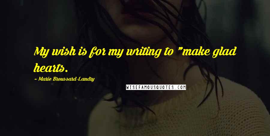 Marie Broussard-Landry Quotes: My wish is for my writing to "make glad hearts.