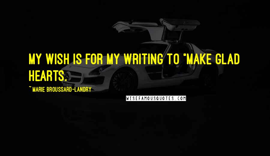 Marie Broussard-Landry Quotes: My wish is for my writing to "make glad hearts.