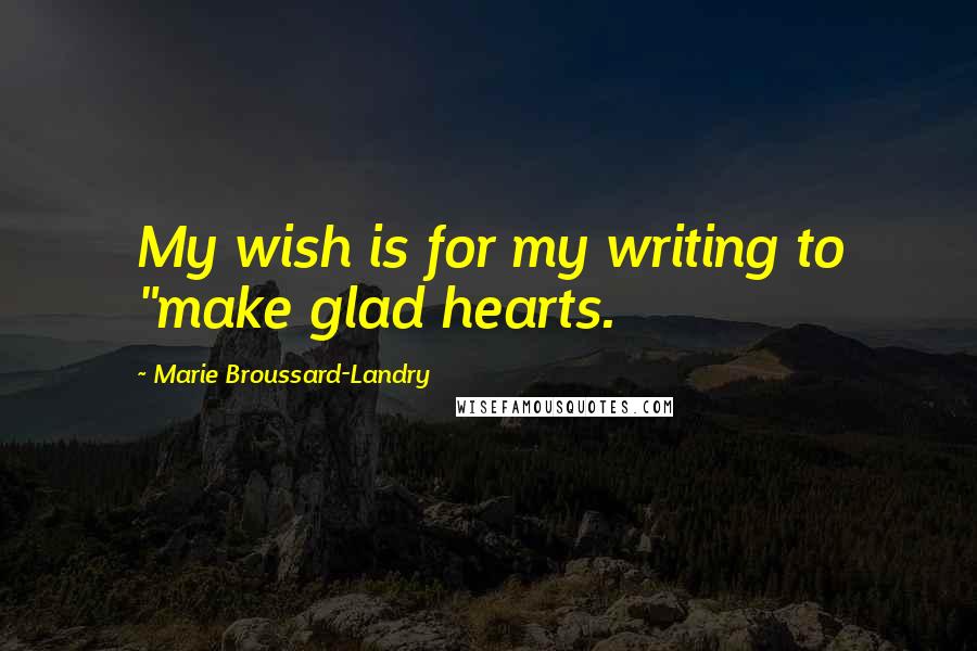 Marie Broussard-Landry Quotes: My wish is for my writing to "make glad hearts.