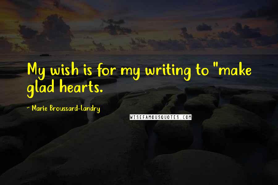 Marie Broussard-Landry Quotes: My wish is for my writing to "make glad hearts.