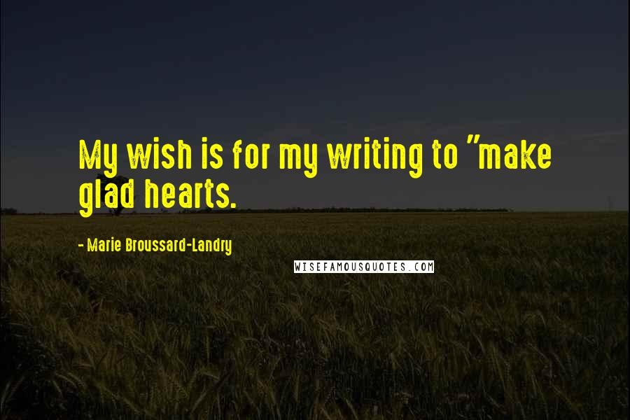 Marie Broussard-Landry Quotes: My wish is for my writing to "make glad hearts.