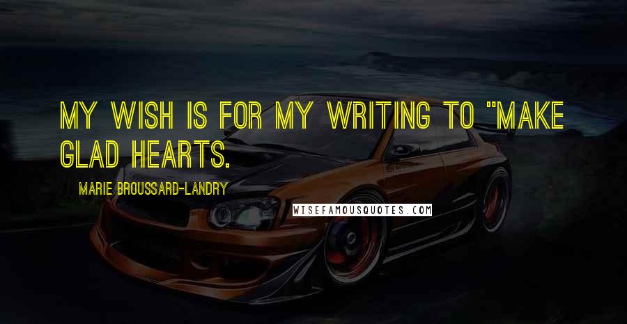 Marie Broussard-Landry Quotes: My wish is for my writing to "make glad hearts.