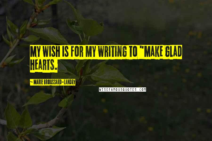 Marie Broussard-Landry Quotes: My wish is for my writing to "make glad hearts.